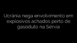 ​Ucrânia nega envolvimento em explosivos achados perto de gasoduto na Sérvia 